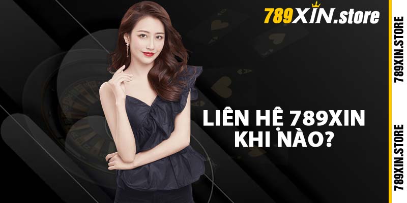 Liên hệ 789XIN khi nào